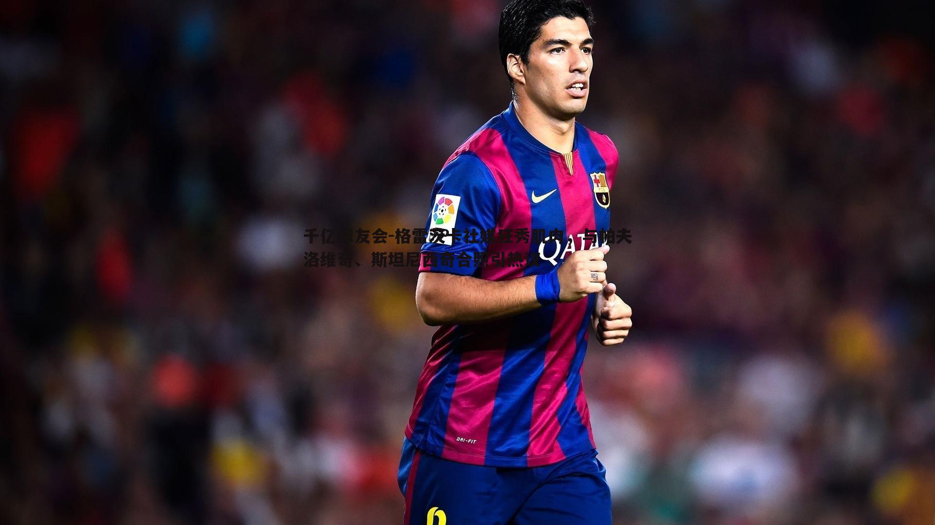 格雷茨卡社媒狂秀肌肉,与帕夫洛维奇、斯坦尼西奇合照引热议