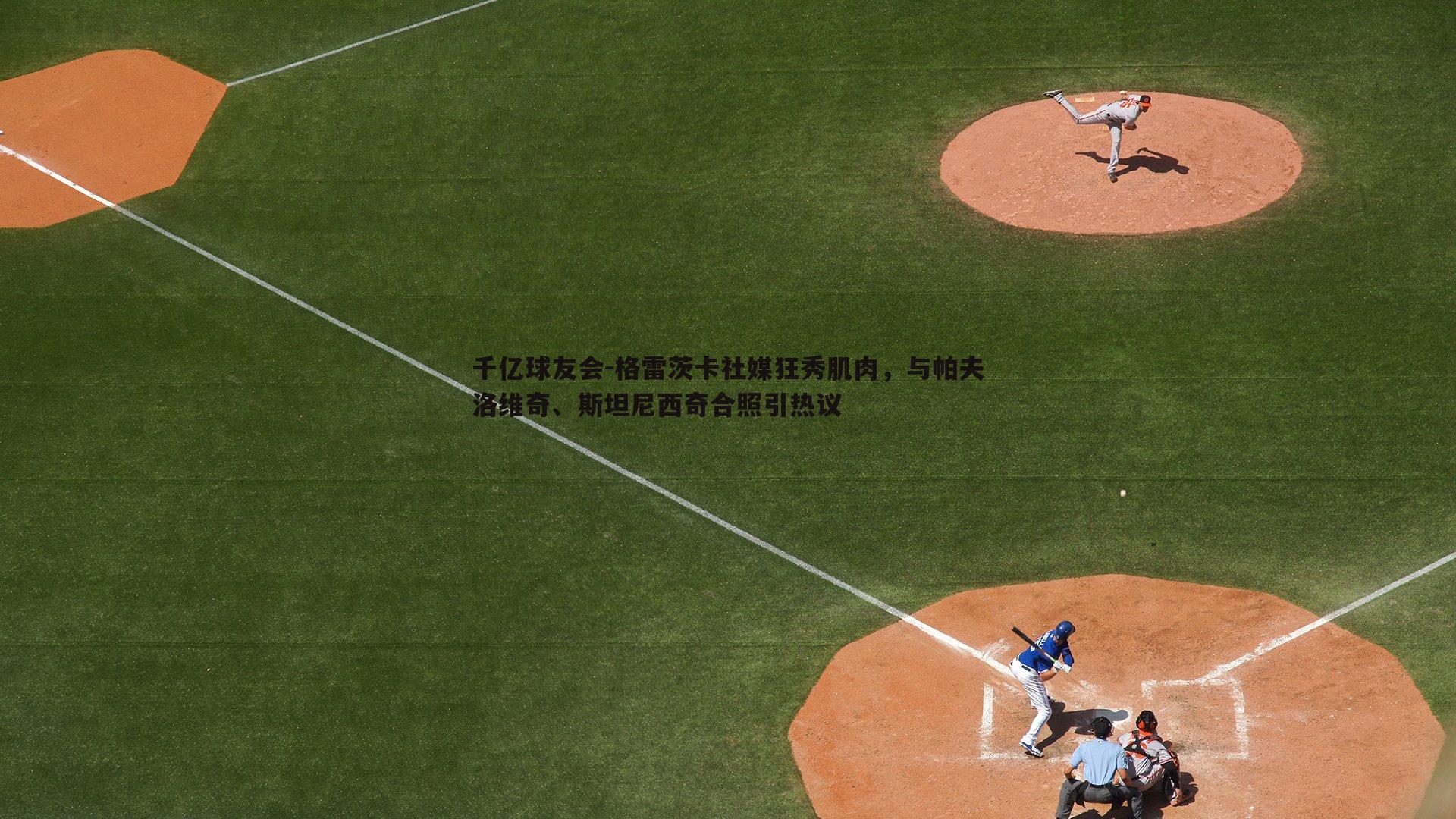 格雷茨卡社媒狂秀肌肉,与帕夫洛维奇、斯坦尼西奇合照引热议