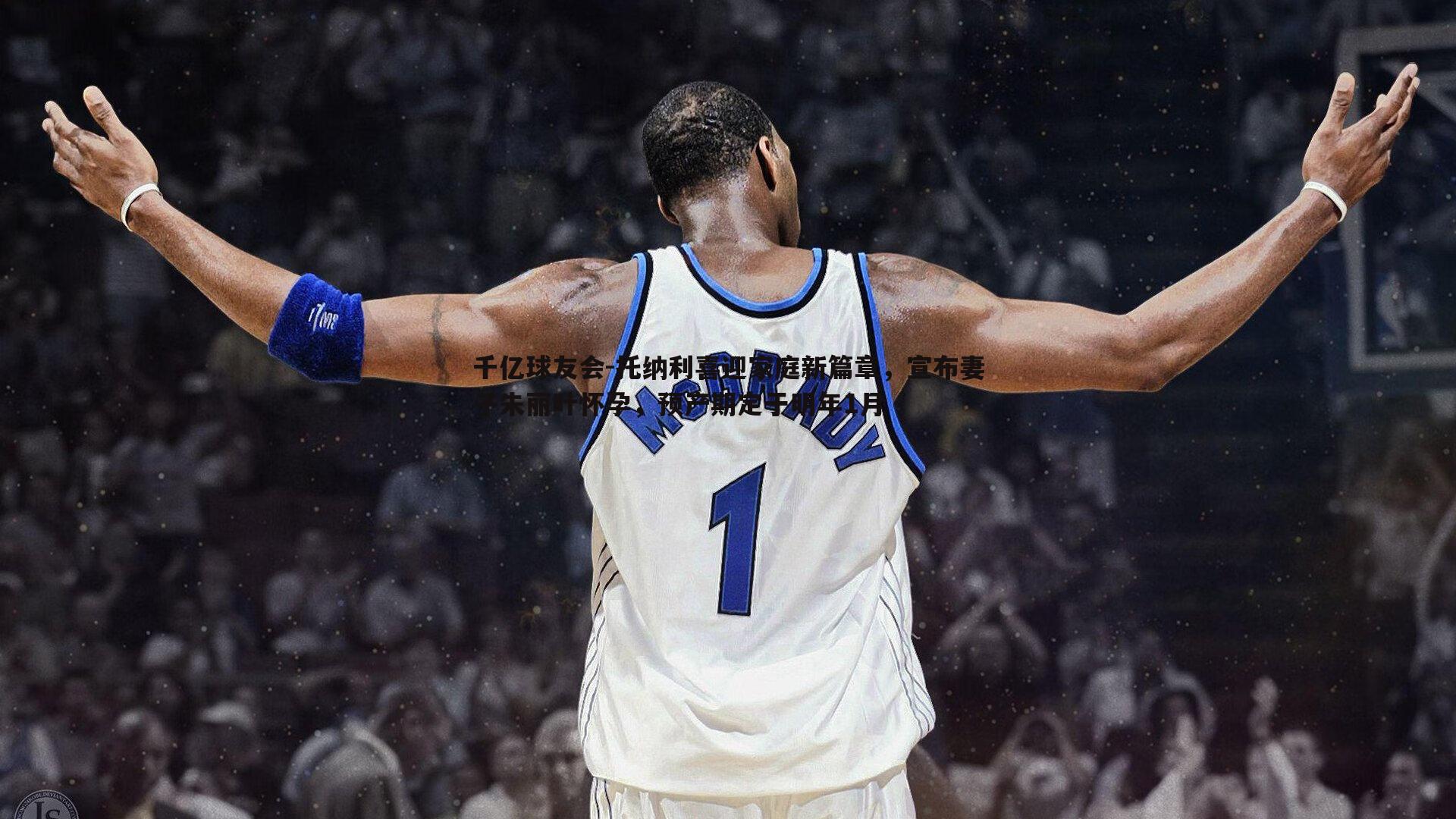 托纳利喜迎家庭新篇章，宣布妻子朱丽叶怀孕，预产期定于明年1月